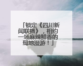 锁定《四川新闻联播》，相约一场麻辣鲜香的蜀地漫游！
