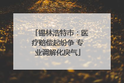 锡林浩特市：医疗赔偿起纷争 专业调解化戾气