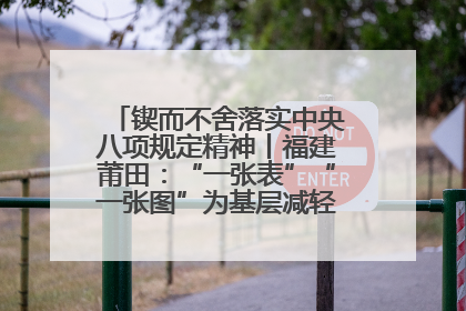 锲而不舍落实中央八项规定精神丨福建莆田：“一张表”“一张图”为基层减轻“数字负担”