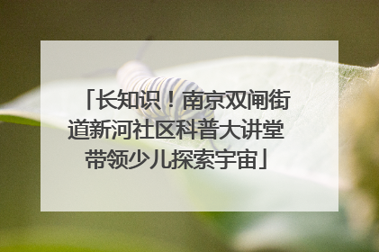 长知识！南京双闸街道新河社区科普大讲堂带领少儿探索宇宙