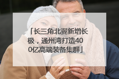 长三角北翼新增长极，通州湾打造400亿高端装备集群