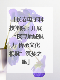 长春电子科技学院：开展“探寻地域魅力 传承文化根脉”筑梦之旅
