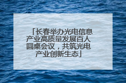长春举办光电信息产业高质量发展百人圆桌会议，共筑光电产业创新生态