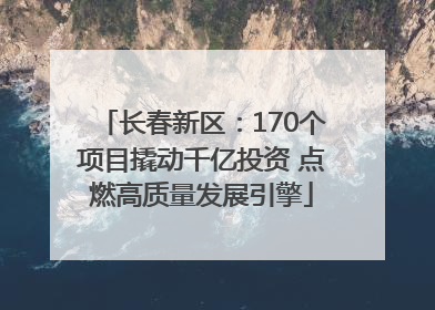 长春新区：170个项目撬动千亿投资 点燃高质量发展引擎