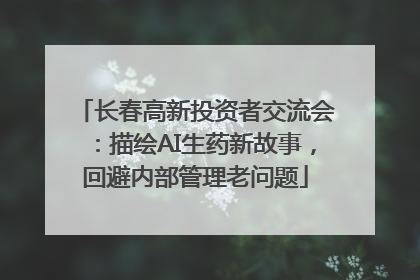 长春高新投资者交流会：描绘AI生药新故事，回避内部管理老问题