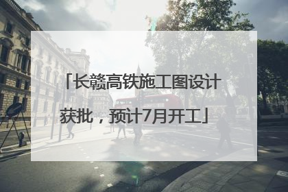 长赣高铁施工图设计获批，预计7月开工