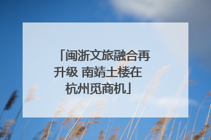 闽浙文旅融合再升级 南靖土楼在杭州觅商机