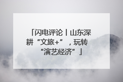 闪电评论丨山东深耕“文旅+”，玩转“演艺经济”