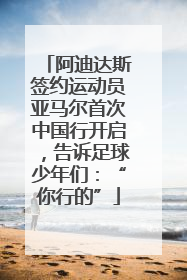 阿迪达斯签约运动员亚马尔首次中国行开启，告诉足球少年们：“你行的”
