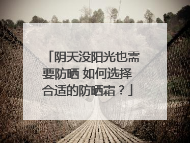 阴天没阳光也需要防晒 如何选择合适的防晒霜？