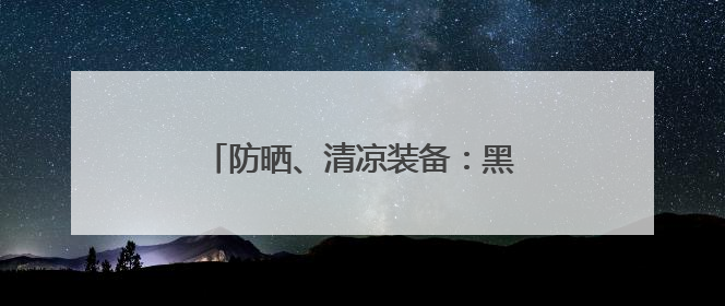 防晒、清凉装备：黑科技还是智商税？