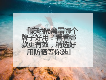 防晒隔离霜哪个牌子好用？看看哪款更有效，精选好用防晒等你选