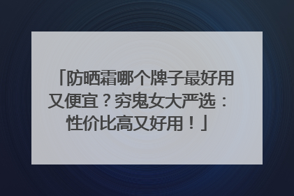 防晒霜哪个牌子最好用又便宜？穷鬼女大严选：性价比高又好用！