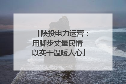陕投电力运营：用脚步丈量民情 以实干温暖人心