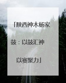 陕西神木杨家鼓：以鼓汇神 以赛聚力