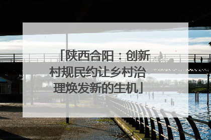 陕西合阳：创新村规民约让乡村治理焕发新的生机