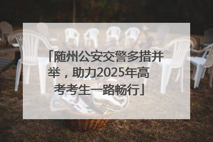随州公安交警多措并举，助力2025年高考考生一路畅行