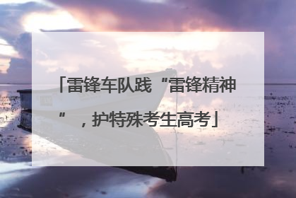 雷锋车队践“雷锋精神”，护特殊考生高考