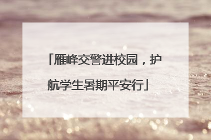 雁峰交警进校园，护航学生暑期平安行
