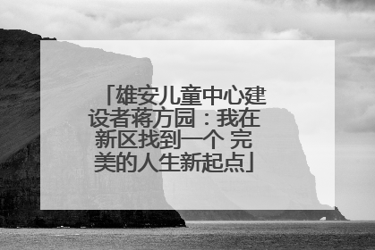 雄安儿童中心建设者蒋方园：我在新区找到一个 完美的人生新起点