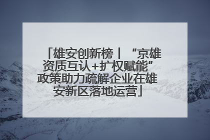 雄安创新榜丨“京雄资质互认+扩权赋能”政策助力疏解企业在雄安新区落地运营