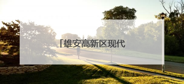 雄安高新区现代化产城雏形已现
