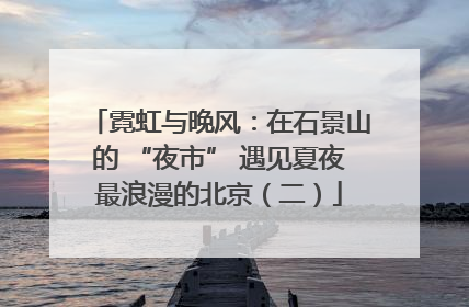 霓虹与晚风：在石景山的 “夜市” 遇见夏夜最浪漫的北京（二）