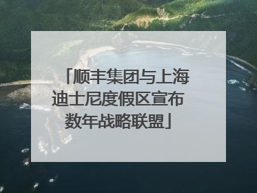 顺丰集团与上海迪士尼度假区宣布数年战略联盟