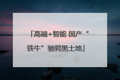 高端+智能 国产“铁牛”驰骋黑土地