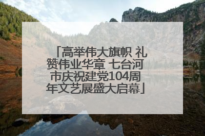 高举伟大旗帜 礼赞伟业华章 七台河市庆祝建党104周年文艺展盛大启幕