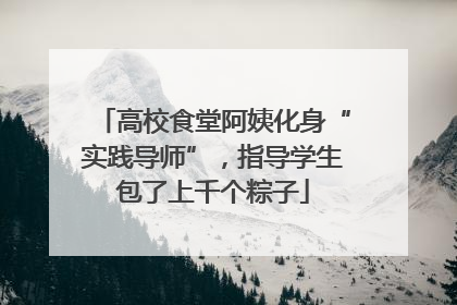 高校食堂阿姨化身“实践导师”，指导学生包了上千个粽子