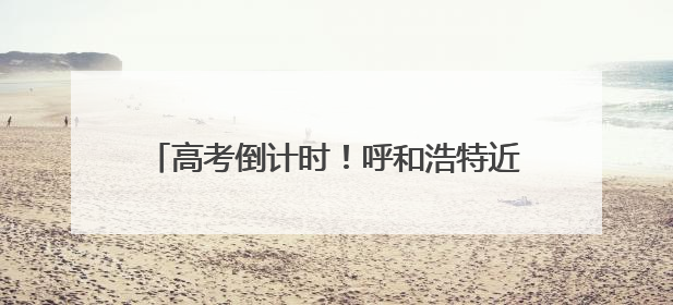 高考倒计时！呼和浩特近3.2万考生迎接高考