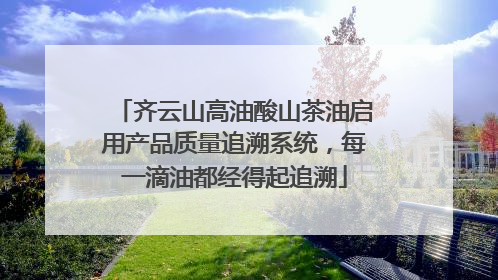 齐云山高油酸山茶油启用产品质量追溯系统，每一滴油都经得起追溯