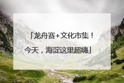 龙舟赛+文化市集！今天，海淀这里超嗨