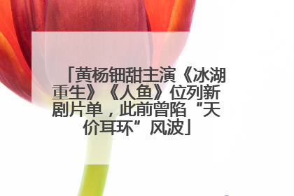 黄杨钿甜主演《冰湖重生》《人鱼》位列新剧片单，此前曾陷“天价耳环”风波