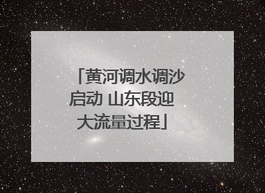黄河调水调沙启动 山东段迎大流量过程