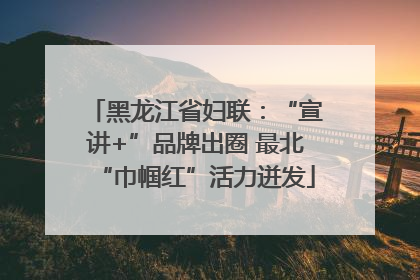 黑龙江省妇联：“宣讲+”品牌出圈 最北“巾帼红”活力迸发