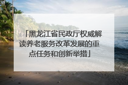 黑龙江省民政厅权威解读养老服务改革发展的重点任务和创新举措