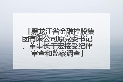 黑龙江省金融控股集团有限公司原党委书记、董事长于宏接受纪律审查和监察调查