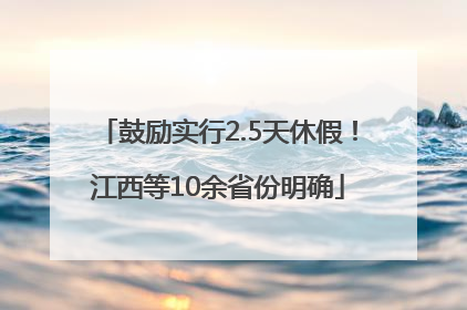 鼓励实行2.5天休假！江西等10余省份明确