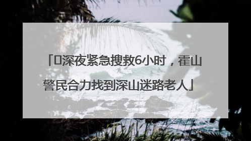 ﻿深夜紧急搜救6小时，霍山警民合力找到深山迷路老人