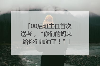 00后班主任首次送考，“你们的妈来给你们加油了！”