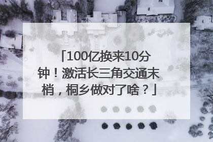 100亿换来10分钟！激活长三角交通末梢，桐乡做对了啥？
