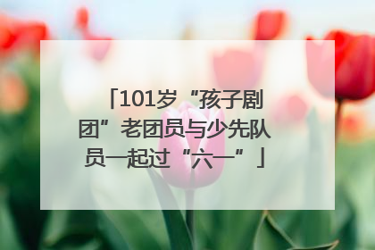 101岁“孩子剧团”老团员与少先队员一起过“六一”