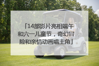 14部影片亮相端午和六一儿童节，奇幻冒险和亲情动画唱主角