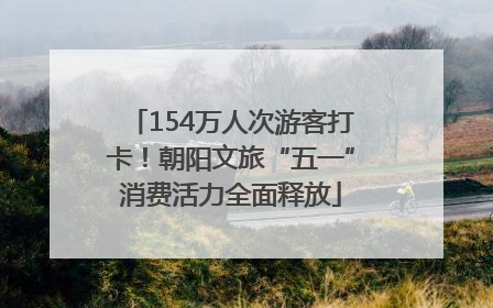 154万人次游客打卡！朝阳文旅“五一”消费活力全面释放