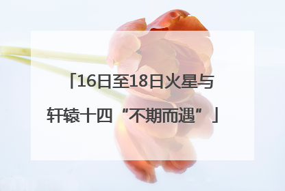 16日至18日火星与轩辕十四“不期而遇”