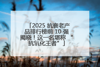 2025 抗衰老产品排行榜前 10 强揭晓！这一名堪称 “抗氧化王者”