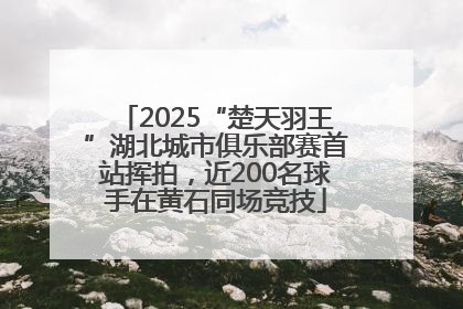 2025“楚天羽王”湖北城市俱乐部赛首站挥拍，近200名球手在黄石同场竞技