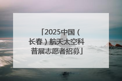 2025中国（长春）航天太空科普展志愿者招募